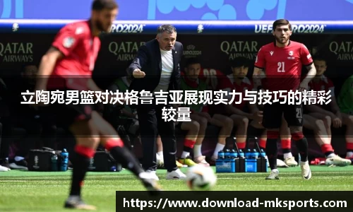 立陶宛男篮对决格鲁吉亚展现实力与技巧的精彩较量
