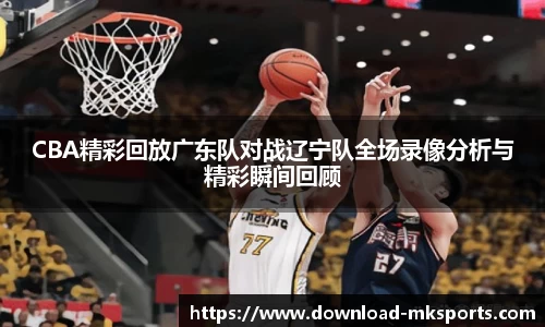 CBA精彩回放广东队对战辽宁队全场录像分析与精彩瞬间回顾