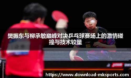 樊振东与柳承敏巅峰对决乒乓球赛场上的激情碰撞与技术较量